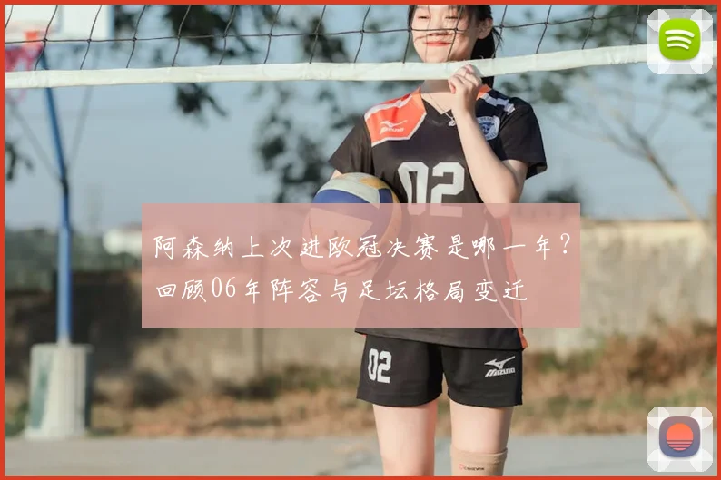 阿森纳上次进欧冠决赛是哪一年？回顾06年阵容与足坛格局变迁