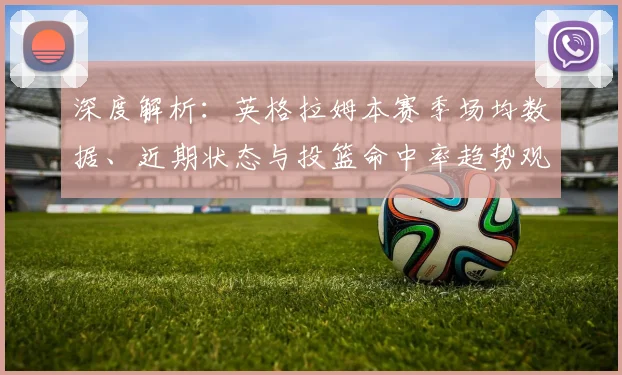 深度解析：英格拉姆本赛季场均数据、近期状态与投篮命中率趋势观察