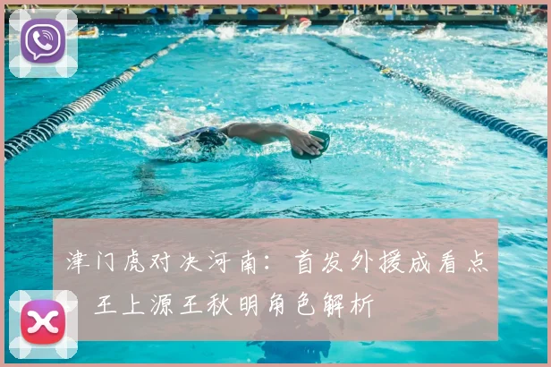 津门虎对决河南:首发外援成看点,王上源王秋明角色解析