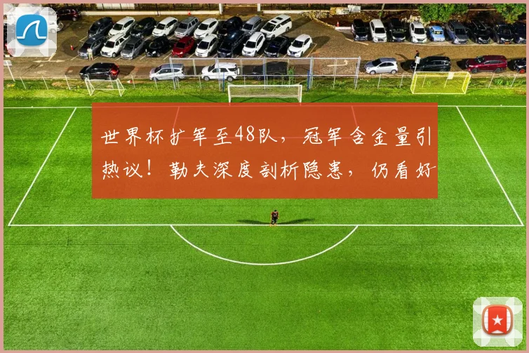 世界杯扩军至48队，冠军含金量引热议！勒夫深度剖析隐患，仍看好德国队夺冠前景