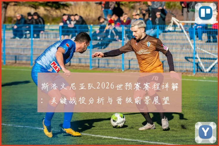 斯洛文尼亚队2026世预赛赛程详解：关键战役分析与晋级前景展望