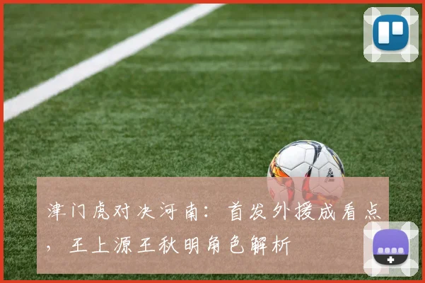 津门虎对决河南：首发外援成看点，王上源王秋明角色解析