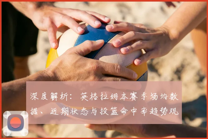 深度解析:英格拉姆本赛季场均数据、近期状态与投篮命中率趋势观察