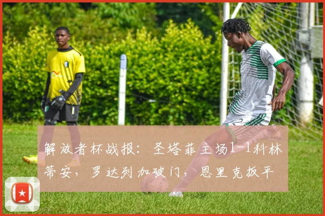 解放者杯战报:圣塔菲主场1-1科林蒂安,罗达列加破门,恩里克扳平救主