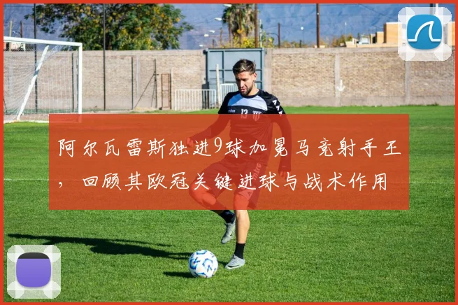阿尔瓦雷斯独进9球加冕马竞射手王,回顾其欧冠关键进球与战术作用