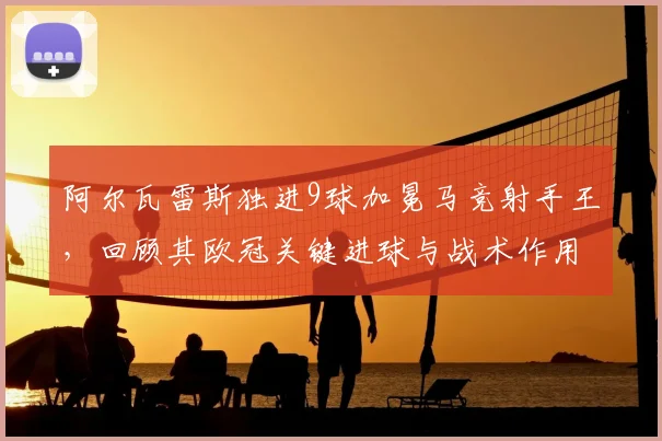 阿尔瓦雷斯独进9球加冕马竞射手王，回顾其欧冠关键进球与战术作用